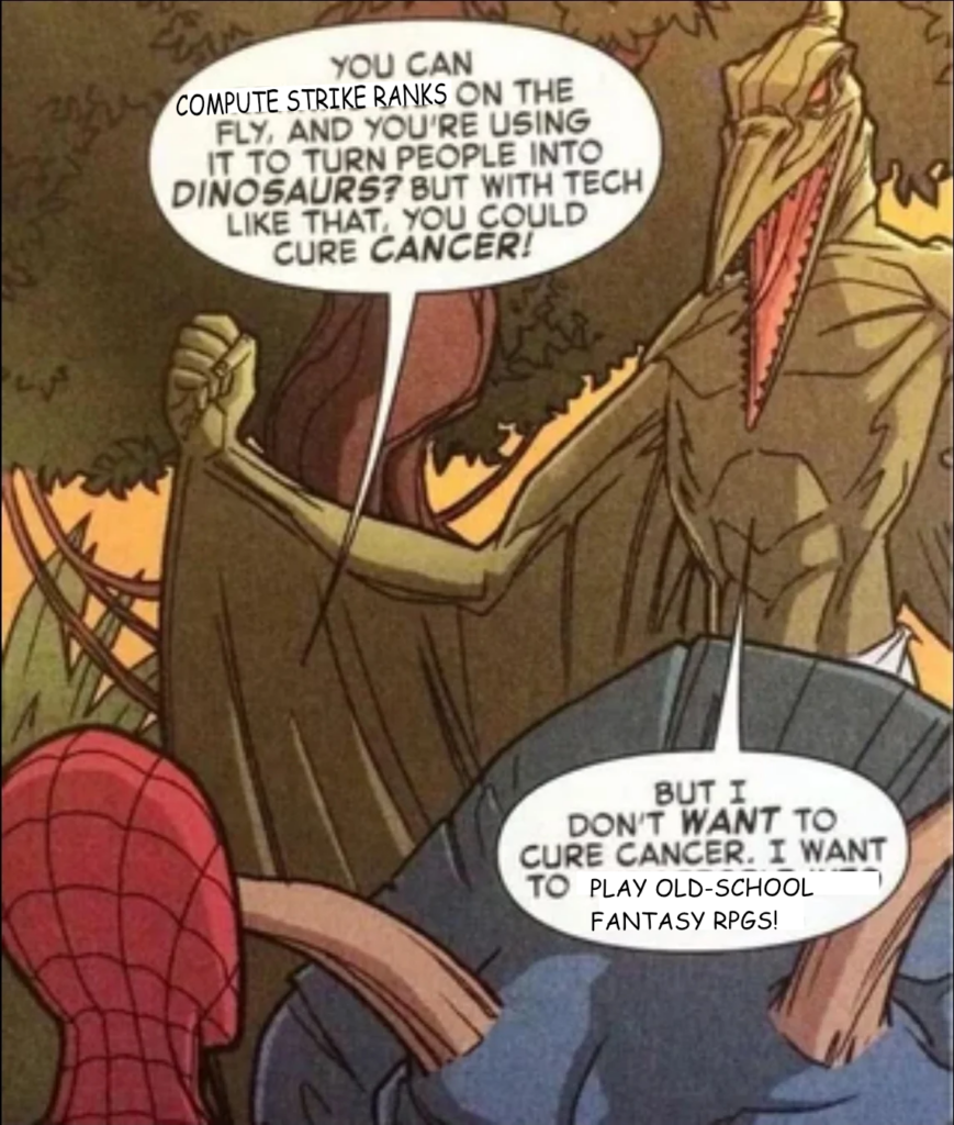 The Spider-Man / Sauron meme with a few tweaks:

Spider-Man: "You can compute Strike Ranks on the fly, and you're using it to turn people into dinosaurs? But with tech like that, you could cure CANCER!"

Sauron: "But I don't WANT to cure cancer. I want to play old-school fantasy RPGs!"
