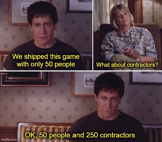The Donnie Darko meme:
- "We shipped this game with only 50 people"
- "What about contractors?"
- "OK, 50 people and 250 contractors"